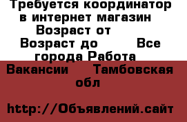 Требуется координатор в интернет-магазин › Возраст от ­ 20 › Возраст до ­ 40 - Все города Работа » Вакансии   . Тамбовская обл.